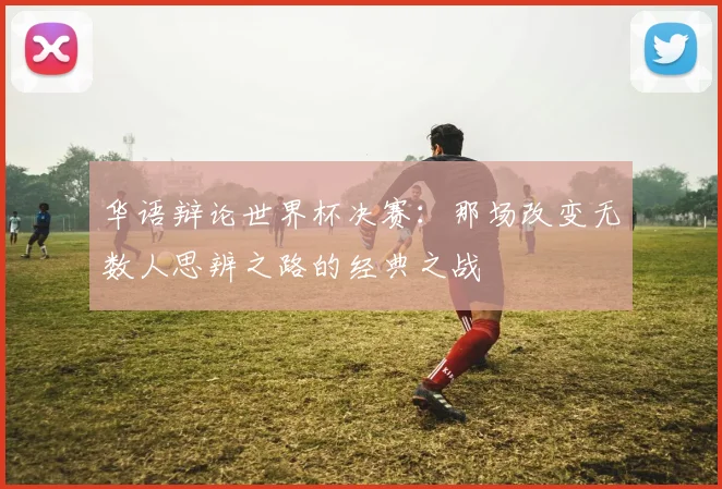华语辩论世界杯决赛:那场改变无数人思辨之路的经典之战