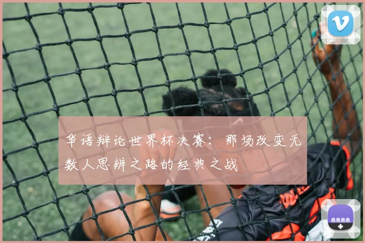 华语辩论世界杯决赛:那场改变无数人思辨之路的经典之战