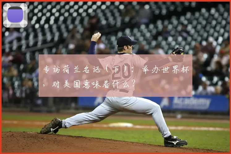 专访荷兰名记(下):举办世界杯,对美国意味着什么?