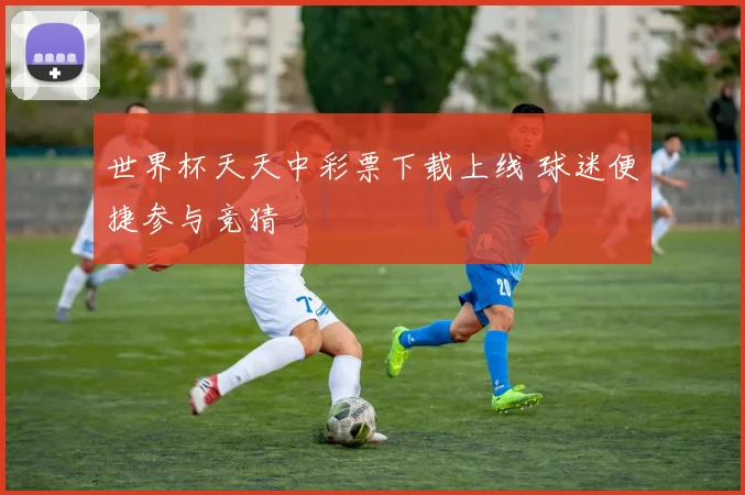 世界杯天天中彩票下载上线 球迷便捷参与竞猜