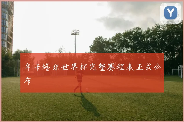 年卡塔尔世界杯完整赛程表正式公布