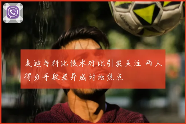 麦迪与科比技术对比引发关注 两人得分手段差异成讨论焦点