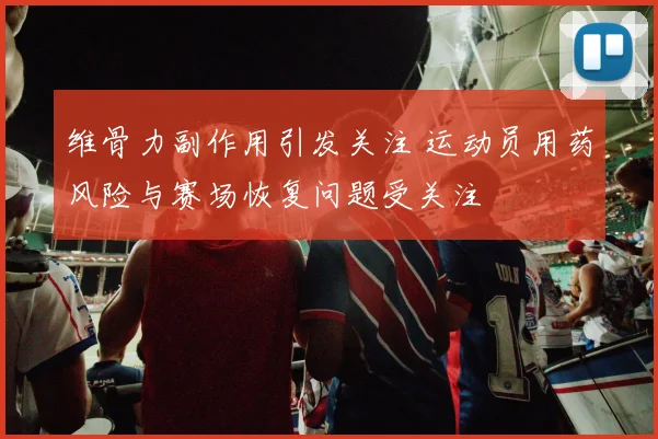 维骨力副作用引发关注 运动员用药风险与赛场恢复问题受关注