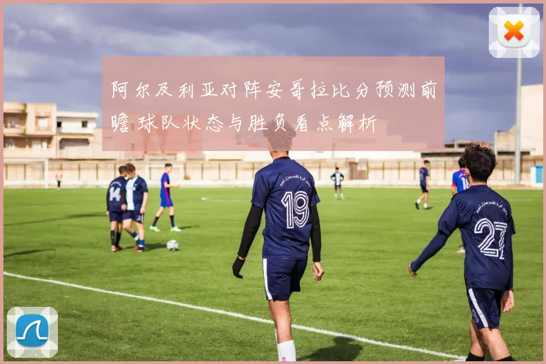 阿尔及利亚对阵安哥拉比分预测前瞻 球队状态与胜负看点解析