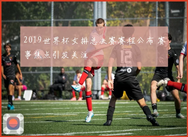 2019世界杯女排总决赛赛程公布 赛事焦点引发关注