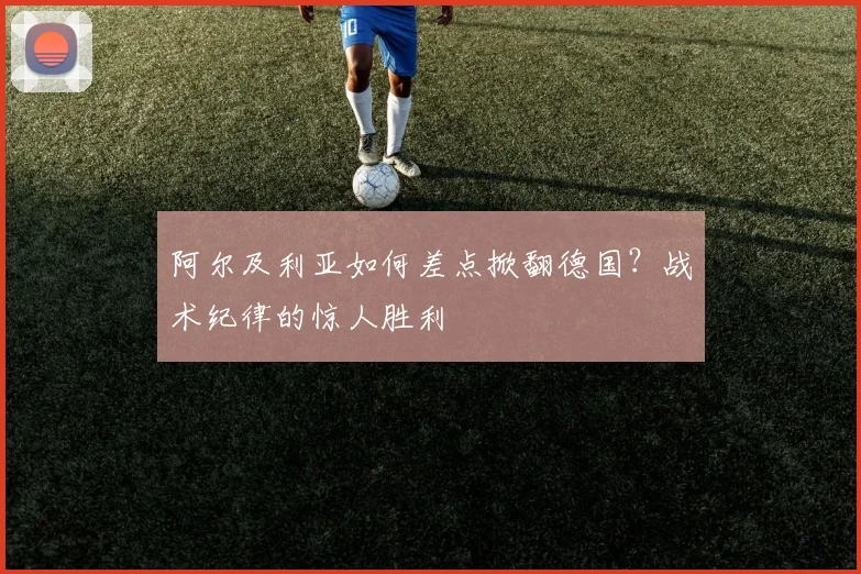 阿尔及利亚如何差点掀翻德国?战术纪律的惊人胜利