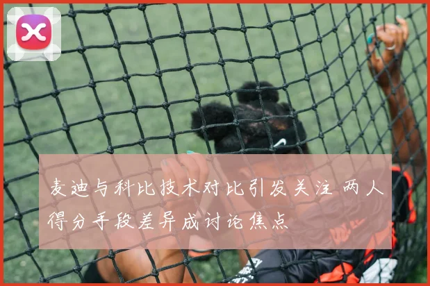 麦迪与科比技术对比引发关注 两人得分手段差异成讨论焦点