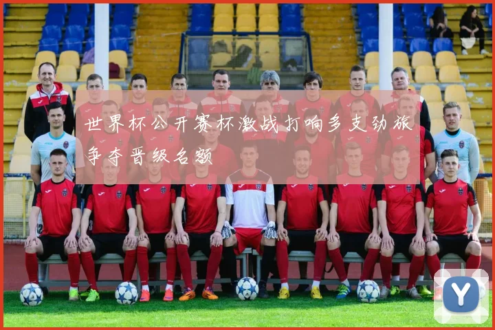 世界杯公开赛杯激战打响多支劲旅争夺晋级名额