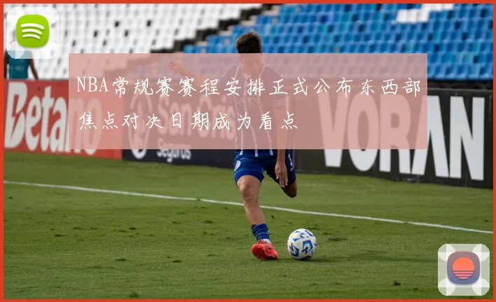 NBA常规赛赛程安排正式公布东西部焦点对决日期成为看点