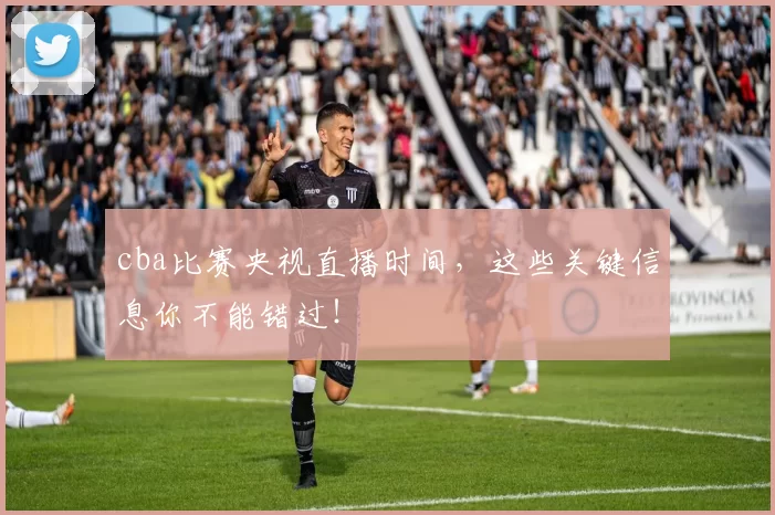 cba比赛央视直播时间，这些关键信息你不能错过！