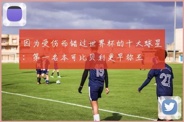 因为受伤而错过世界杯的十大球星：第一名本可比贝利更早称王