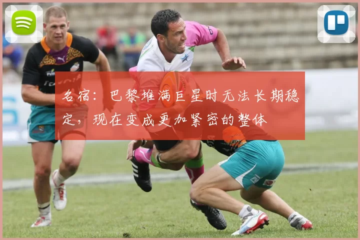 名宿：巴黎堆满巨星时无法长期稳定，现在变成更加紧密的整体