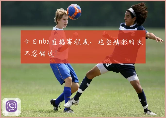 今日nba直播赛程表，这些精彩对决不容错过！