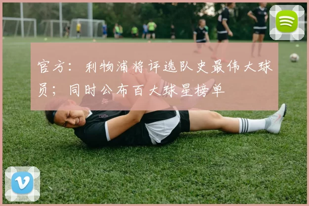 官方:利物浦将评选队史最伟大球员;同时公布百大球星榜单