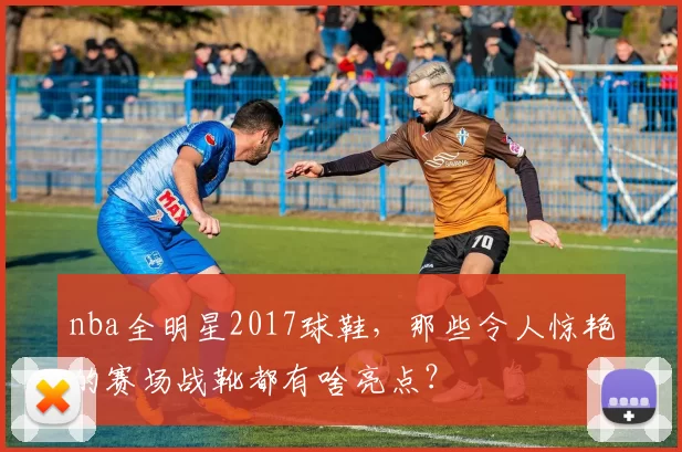 nba全明星2017球鞋，那些令人惊艳的赛场战靴都有啥亮点？