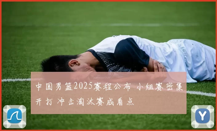 中国男篮2025赛程公布 小组赛密集开打 冲击淘汰赛成看点