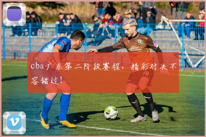 cba广东第二阶段赛程，精彩对决不容错过！