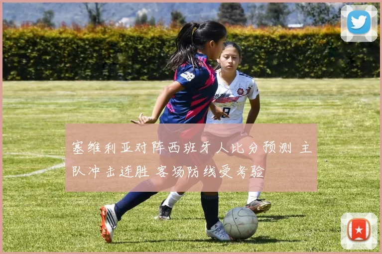 塞维利亚对阵西班牙人比分预测 主队冲击连胜 客场防线受考验