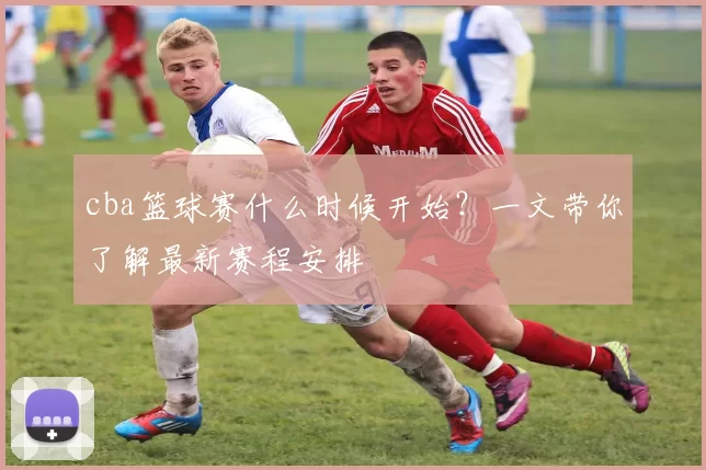 cba篮球赛什么时候开始？一文带你了解最新赛程安排