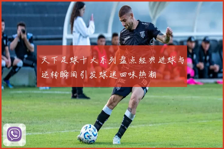 天下足球十大系列盘点经典进球与逆转瞬间引发球迷回味热潮