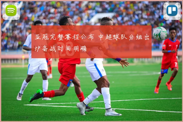 亚冠完整赛程公布 中超球队分组出炉备战时间明确