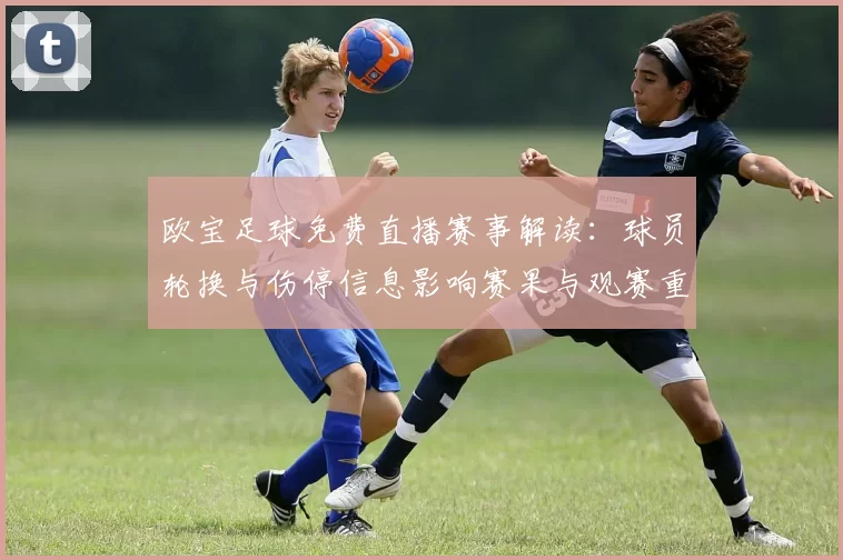 欧宝足球免费直播赛事解读：球员轮换与伤停信息影响赛果与观赛重点