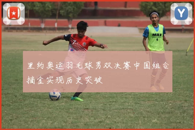里约奥运羽毛球男双决赛中国组合摘金实现历史突破
