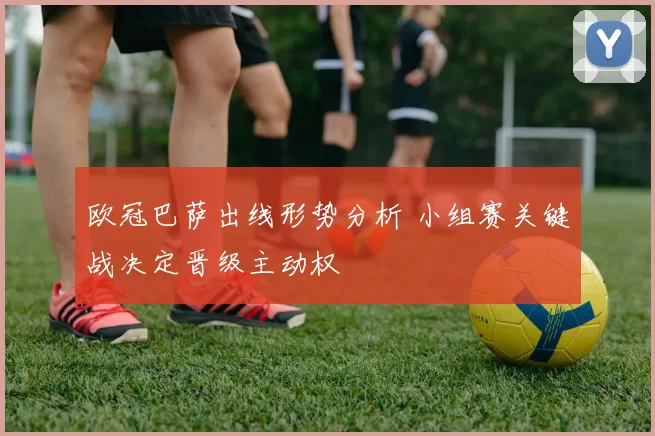 欧冠巴萨出线形势分析 小组赛关键战决定晋级主动权