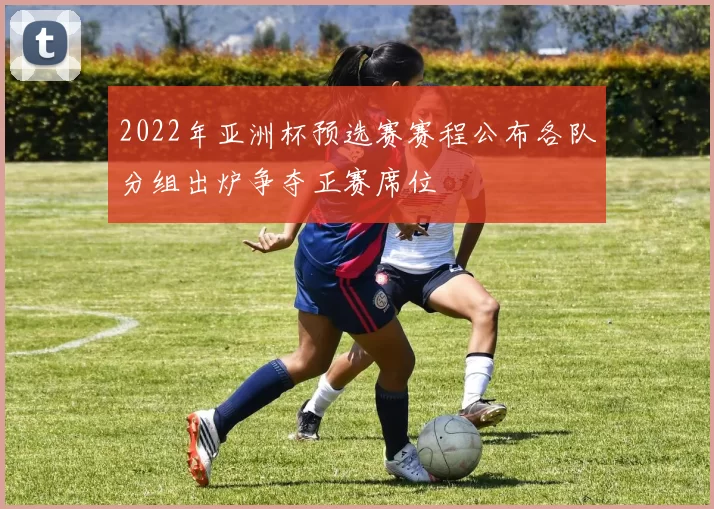 2022年亚洲杯预选赛赛程公布各队分组出炉争夺正赛席位
