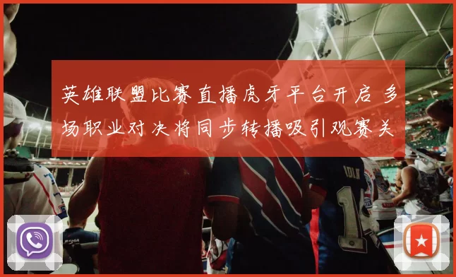 英雄联盟比赛直播虎牙平台开启 多场职业对决将同步转播吸引观赛关注