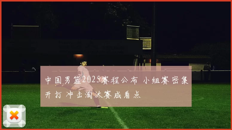 中国男篮2025赛程公布 小组赛密集开打 冲击淘汰赛成看点