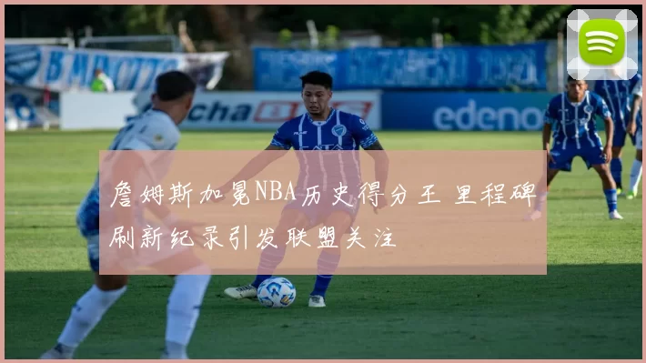 詹姆斯加冕NBA历史得分王 里程碑刷新纪录引发联盟关注