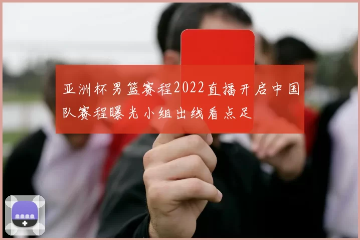 亚洲杯男篮赛程2022直播开启中国队赛程曝光小组出线看点足