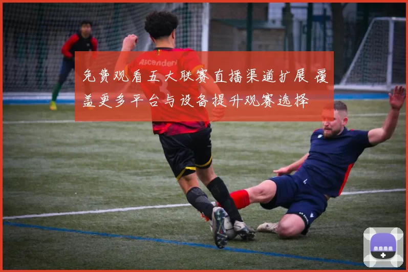 免费观看五大联赛直播渠道扩展 覆盖更多平台与设备提升观赛选择