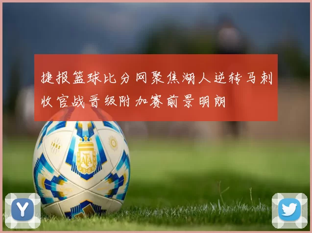 捷报篮球比分网聚焦湖人逆转马刺收官战晋级附加赛前景明朗