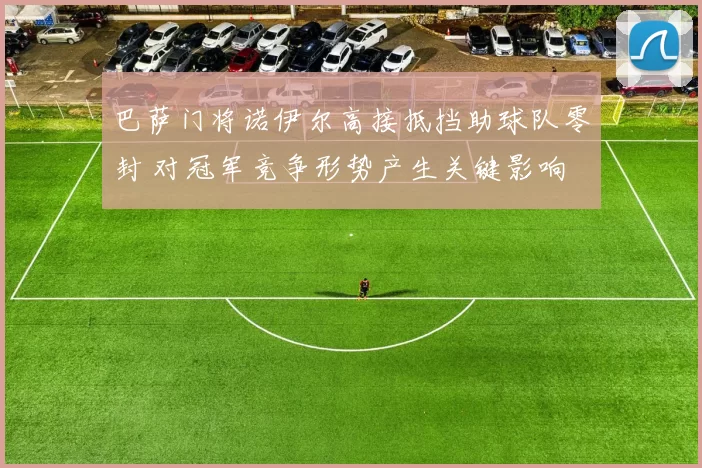 巴萨门将诺伊尔高接抵挡助球队零封 对冠军竞争形势产生关键影响