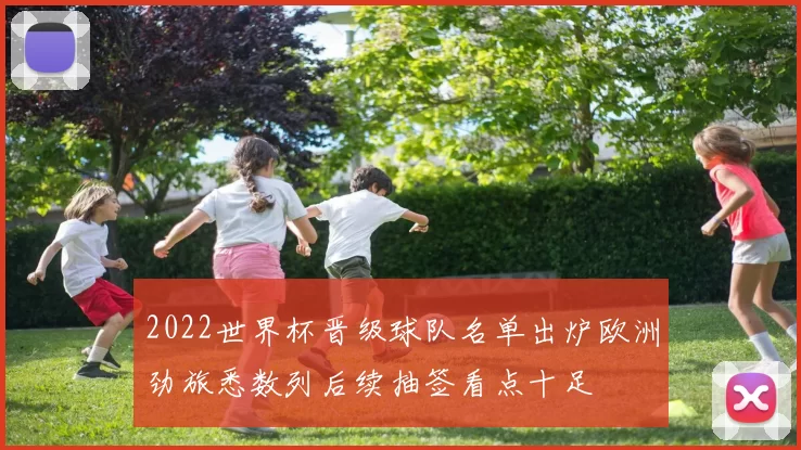 2022世界杯晋级球队名单出炉欧洲劲旅悉数列后续抽签看点十足