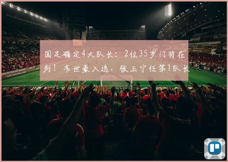 国足确定4大队长：2位35岁门将在列！韦世豪入选，张玉宁任第1队长