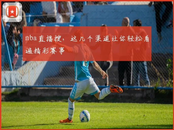 nba直播搜,这几个渠道让你轻松看遍精彩赛事