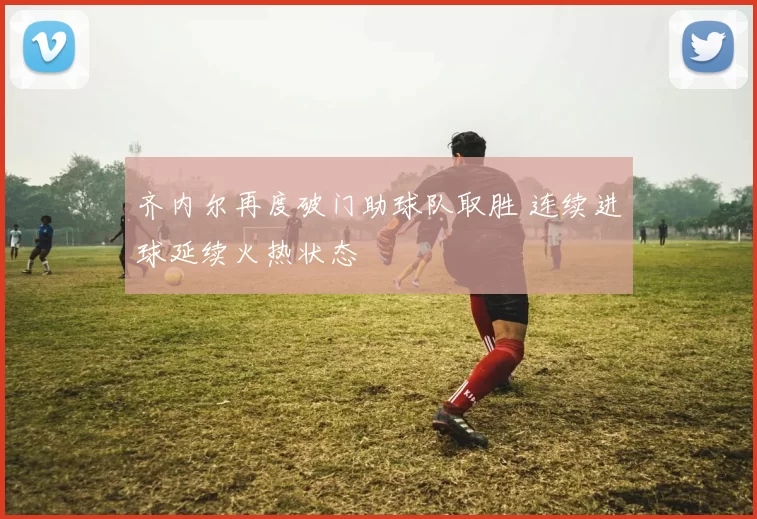 齐内尔再度破门助球队取胜 连续进球延续火热状态