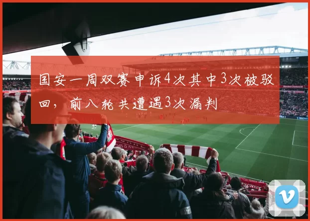 国安一周双赛申诉4次其中3次被驳回，前八轮共遭遇3次漏判