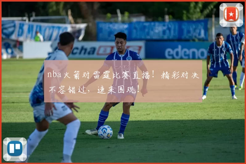 nba火箭对雷霆比赛直播！精彩对决不容错过，速来围观！
