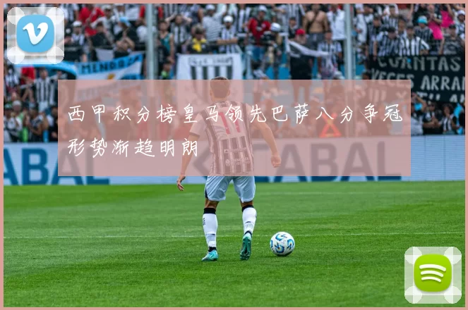 西甲积分榜皇马领先巴萨八分争冠形势渐趋明朗