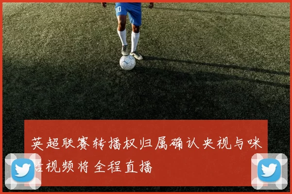 英超联赛转播权归属确认央视与咪咕视频将全程直播