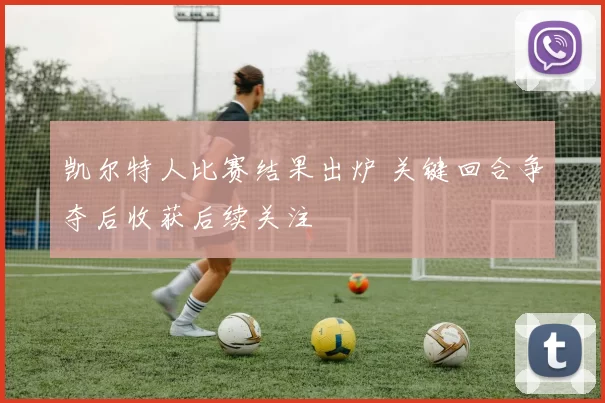 凯尔特人比赛结果出炉 关键回合争夺后收获后续关注