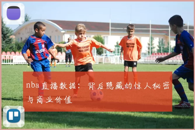 nba直播数据：背后隐藏的惊人秘密与商业价值