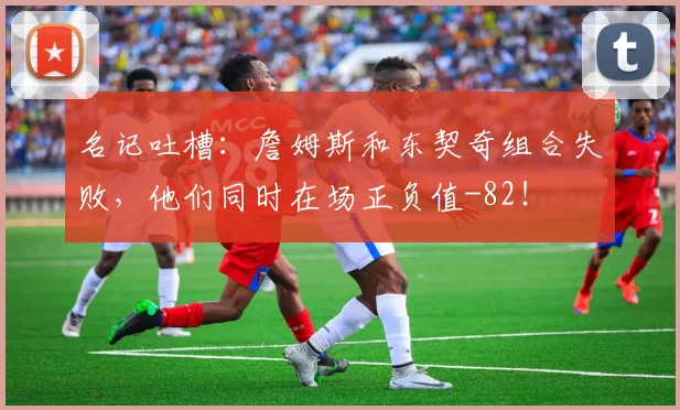 名记吐槽:詹姆斯和东契奇组合失败,他们同时在场正负值-82!