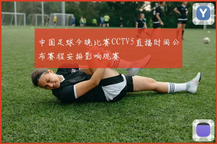 中国足球今晚比赛CCTV5直播时间公布赛程安排影响观赛
