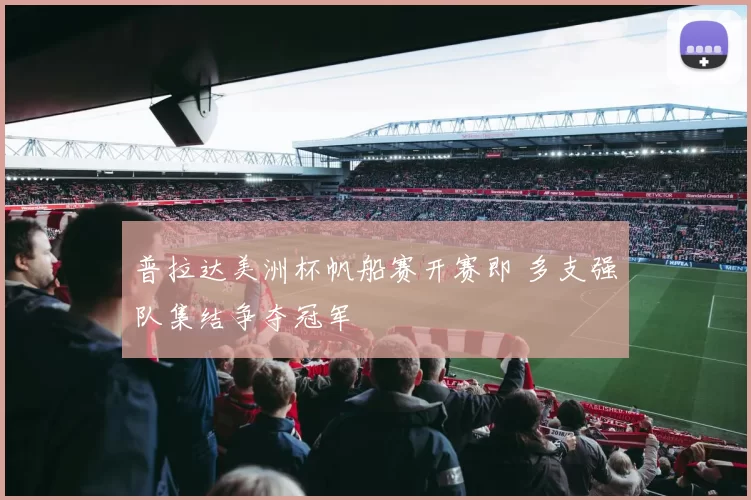 普拉达美洲杯帆船赛开赛即 多支强队集结争夺冠军