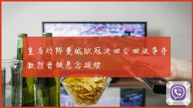 皇马对阵曼城欧冠次回合回放争夺激烈晋级悬念延续